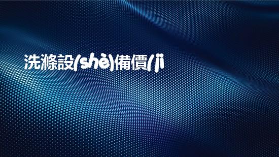 洗滌設(shè)備價(jià)格？讓我來(lái)告訴你到底值不值！